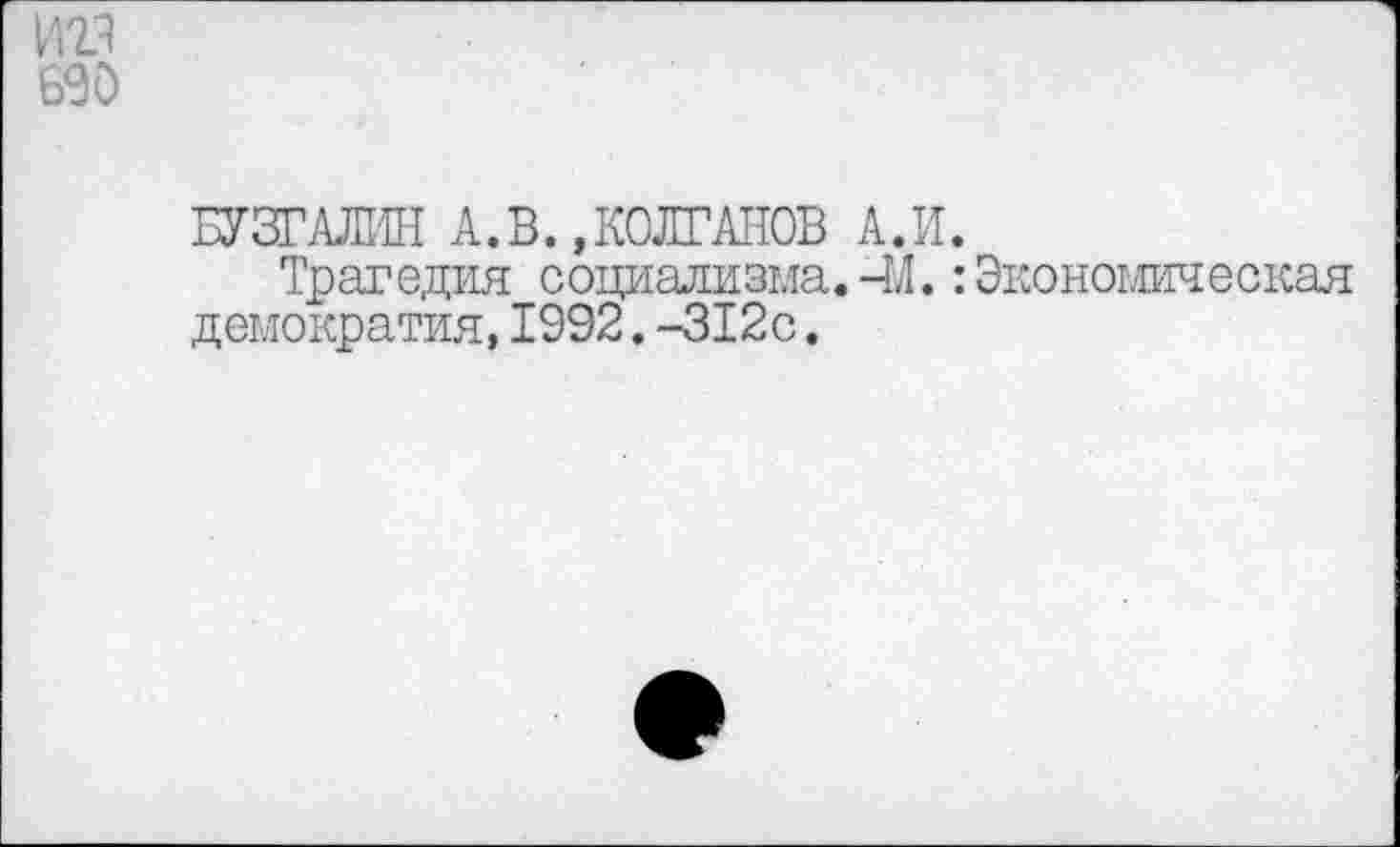 ﻿690
БУЗГАЛИН А.В.»КОЛГАНОВ А.И.
Трагедия социализма. -М.:Экономическая демократия,1992.-312с.